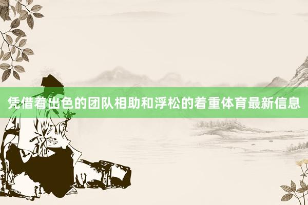 凭借着出色的团队相助和浮松的着重体育最新信息