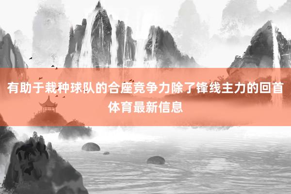 有助于栽种球队的合座竞争力除了锋线主力的回首体育最新信息