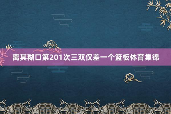 离其糊口第201次三双仅差一个篮板体育集锦