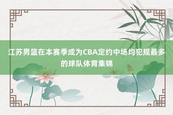江苏男篮在本赛季成为CBA定约中场均犯规最多的球队体育集锦