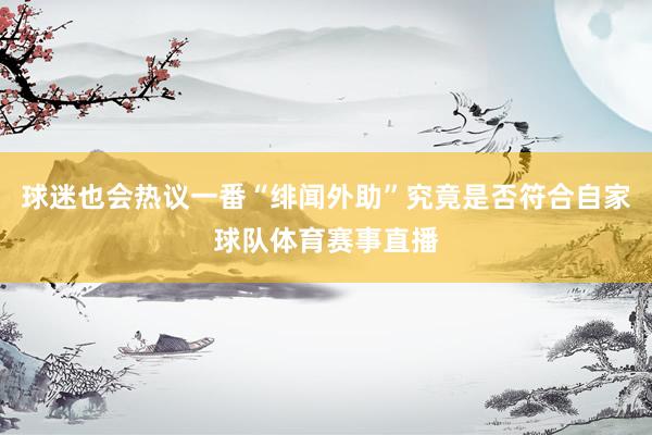 球迷也会热议一番“绯闻外助”究竟是否符合自家球队体育赛事直播