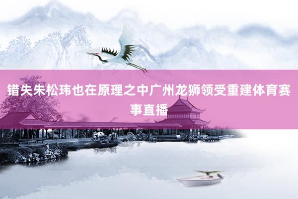 错失朱松玮也在原理之中广州龙狮领受重建体育赛事直播