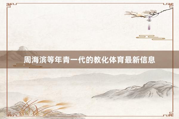 周海滨等年青一代的教化体育最新信息
