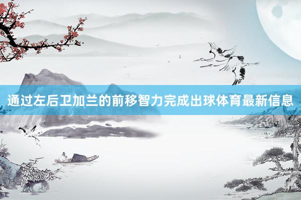 通过左后卫加兰的前移智力完成出球体育最新信息