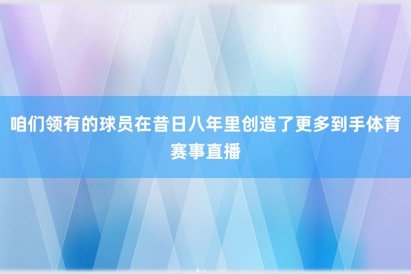 咱们领有的球员在昔日八年里创造了更多到手体育赛事直播