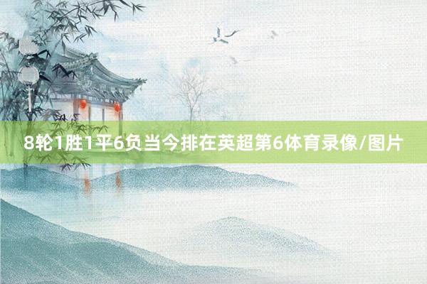 8轮1胜1平6负当今排在英超第6体育录像/图片