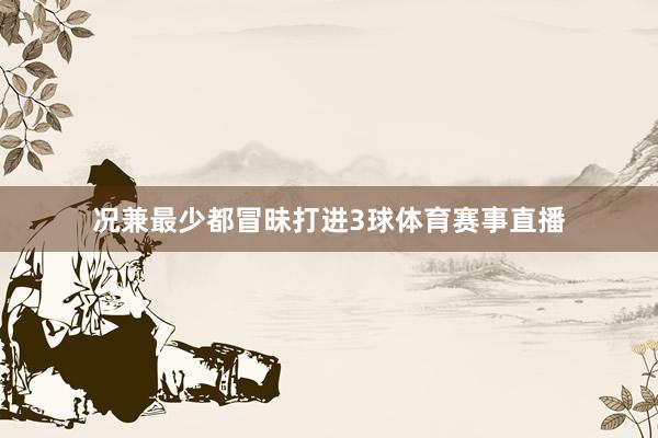 况兼最少都冒昧打进3球体育赛事直播