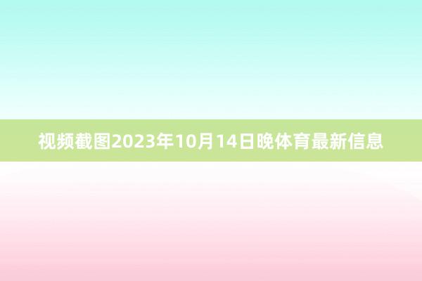 视频截图2023年10月14日晚体育最新信息