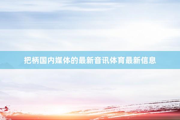 把柄国内媒体的最新音讯体育最新信息