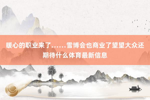 暖心的职业来了……雪博会也商业了望望大众还期待什么体育最新信息