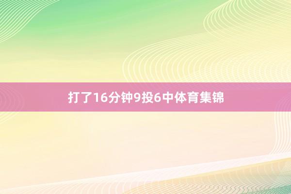 打了16分钟9投6中体育集锦