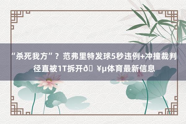 “杀死我方”？范弗里特发球5秒违例+冲撞裁判 径直被1T拆开🥵体育最新信息