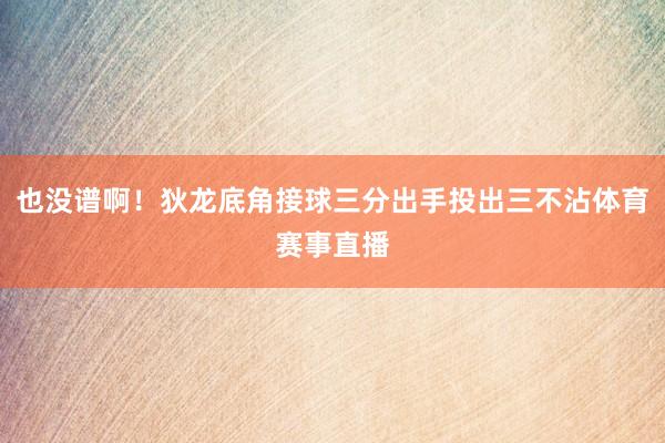 也没谱啊！狄龙底角接球三分出手投出三不沾体育赛事直播