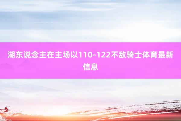 湖东说念主在主场以110-122不敌骑士体育最新信息