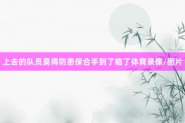 上去的队员莫得防患保合手到了临了体育录像/图片