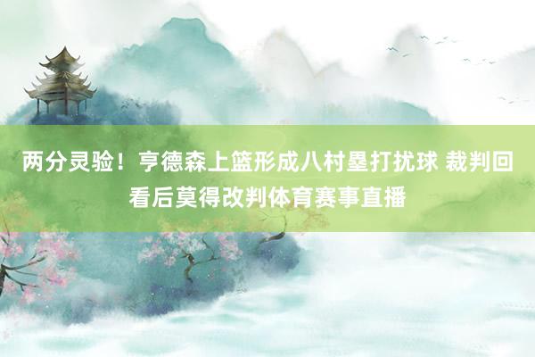 两分灵验！亨德森上篮形成八村塁打扰球 裁判回看后莫得改判体育赛事直播