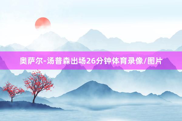 奥萨尔-汤普森出场26分钟体育录像/图片