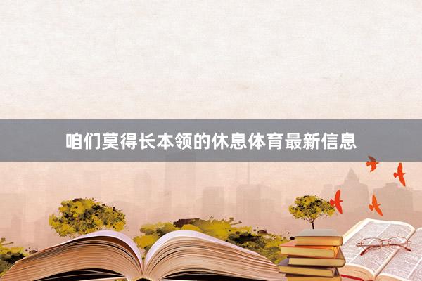咱们莫得长本领的休息体育最新信息