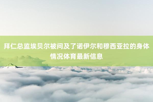 拜仁总监埃贝尔被问及了诺伊尔和穆西亚拉的身体情况体育最新信息
