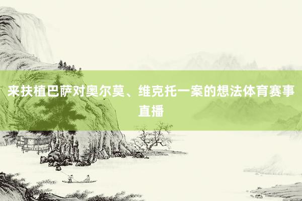 来扶植巴萨对奥尔莫、维克托一案的想法体育赛事直播