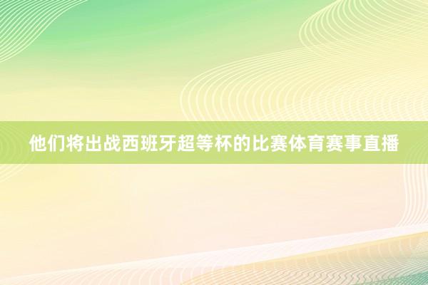他们将出战西班牙超等杯的比赛体育赛事直播
