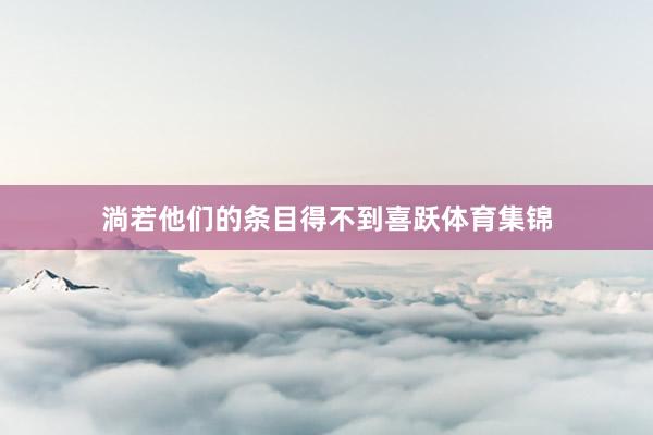 淌若他们的条目得不到喜跃体育集锦
