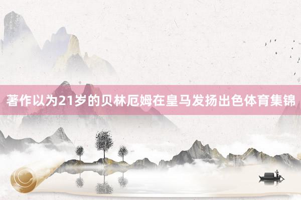 著作以为21岁的贝林厄姆在皇马发扬出色体育集锦