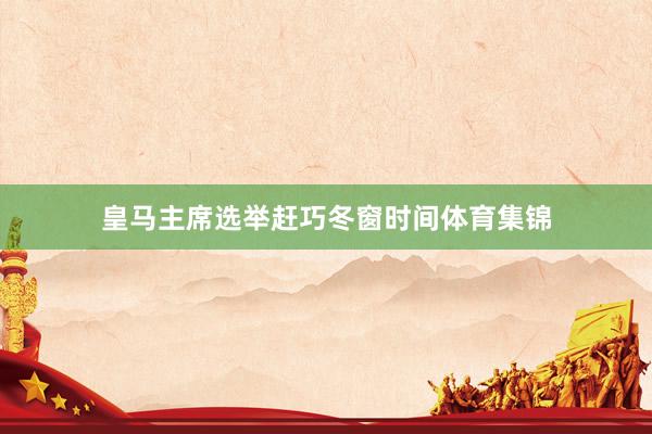 皇马主席选举赶巧冬窗时间体育集锦