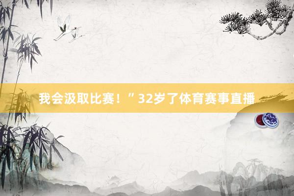 我会汲取比赛！”32岁了体育赛事直播
