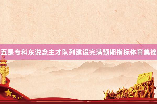 五是专科东说念主才队列建设完满预期指标体育集锦