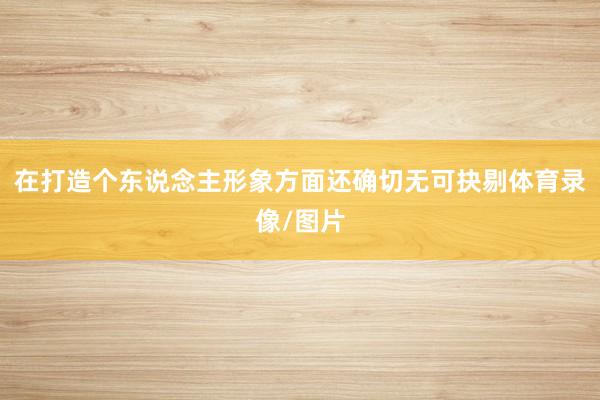 在打造个东说念主形象方面还确切无可抉剔体育录像/图片
