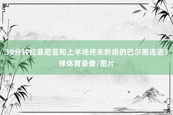 39分钟拉菲尼亚和上半场终末阶段的巴尔德连进3球体育录像/图片