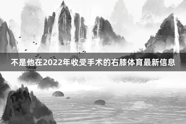 不是他在2022年收受手术的右膝体育最新信息