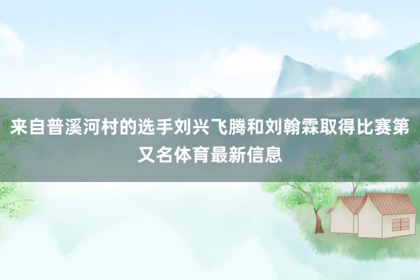 来自普溪河村的选手刘兴飞腾和刘翰霖取得比赛第又名体育最新信息