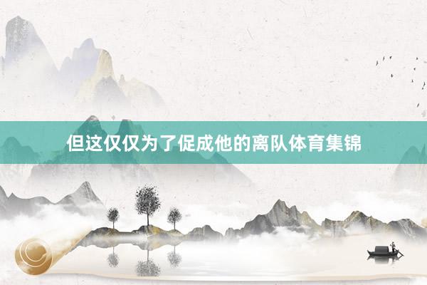 但这仅仅为了促成他的离队体育集锦