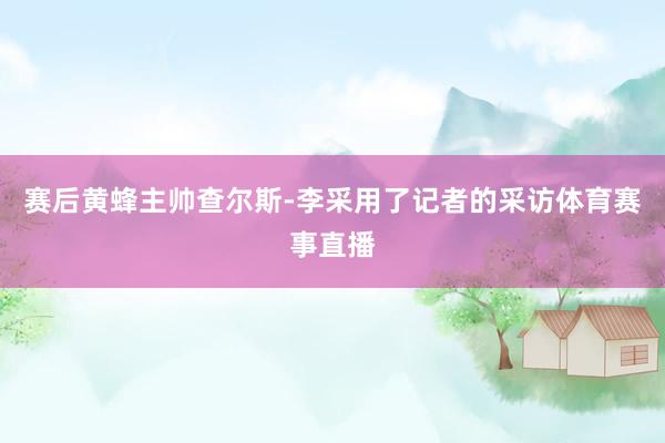 赛后黄蜂主帅查尔斯-李采用了记者的采访体育赛事直播