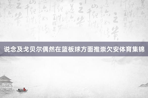 说念及戈贝尔偶然在篮板球方面推崇欠安体育集锦