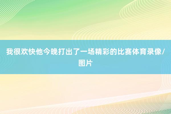 我很欢快他今晚打出了一场精彩的比赛体育录像/图片