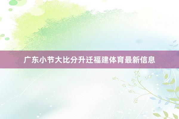 广东小节大比分升迁福建体育最新信息