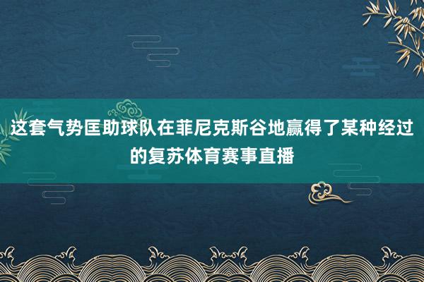 这套气势匡助球队在菲尼克斯谷地赢得了某种经过的复苏体育赛事直播