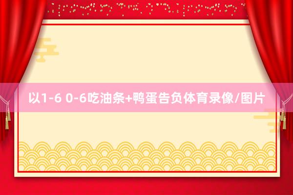 以1-6 0-6吃油条+鸭蛋告负体育录像/图片