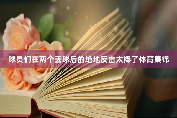 球员们在两个丢球后的绝地反击太棒了体育集锦