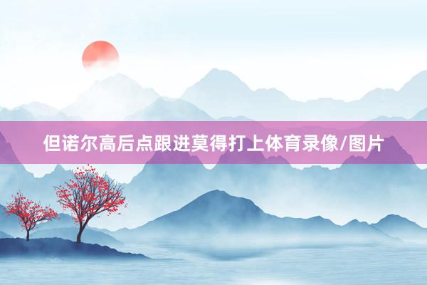 但诺尔高后点跟进莫得打上体育录像/图片