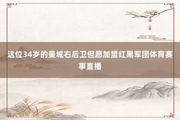 这位34岁的曼城右后卫但愿加盟红黑军团体育赛事直播