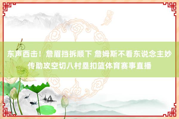 东声西击！詹眉挡拆顺下 詹姆斯不看东说念主妙传助攻空切八村塁扣篮体育赛事直播