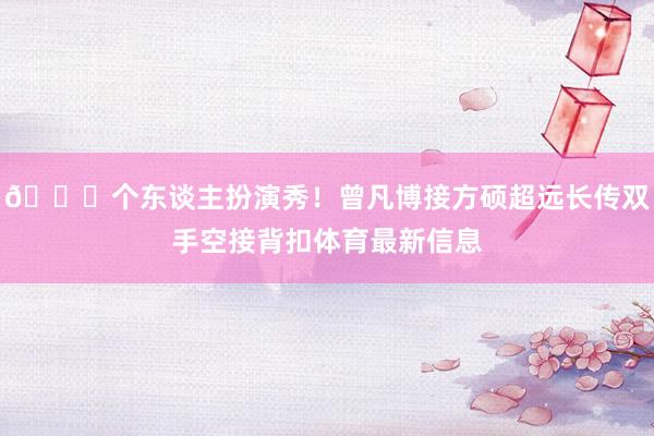 👏个东谈主扮演秀！曾凡博接方硕超远长传双手空接背扣体育最新信息