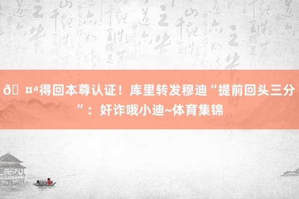 🤪得回本尊认证！库里转发穆迪“提前回头三分”：奸诈哦小迪~体育集锦
