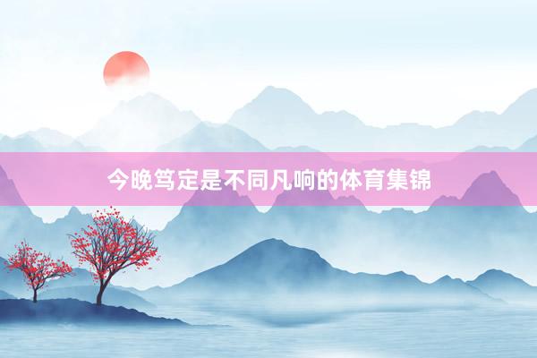 今晚笃定是不同凡响的体育集锦