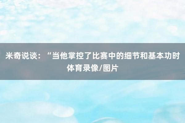米奇说谈：“当他掌控了比赛中的细节和基本功时体育录像/图片