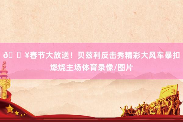 💥春节大放送！贝兹利反击秀精彩大风车暴扣燃烧主场体育录像/图片
